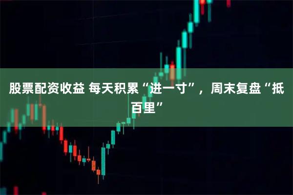 股票配资收益 每天积累“进一寸”，周末复盘“抵百里”