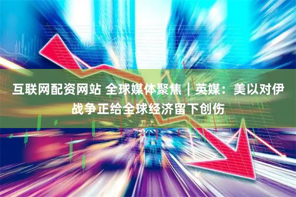 互联网配资网站 全球媒体聚焦︱英媒：美以对伊战争正给全球经济留下创伤