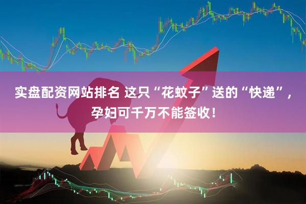 实盘配资网站排名 这只“花蚊子”送的“快递”，孕妇可千万不能签收！