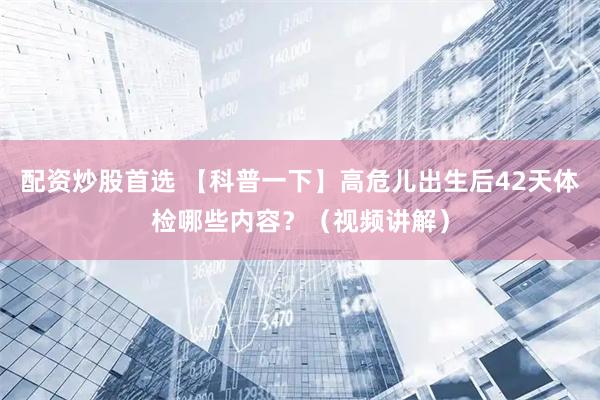 配资炒股首选 【科普一下】高危儿出生后42天体检哪些内容？（视频讲解）