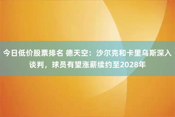 今日低价股票排名 德天空：沙尔克和卡里乌斯深入谈判，球员有望涨薪续约至2028年