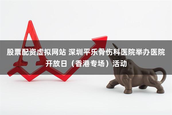 股票配资虚拟网站 深圳平乐骨伤科医院举办医院开放日（香港专场）活动