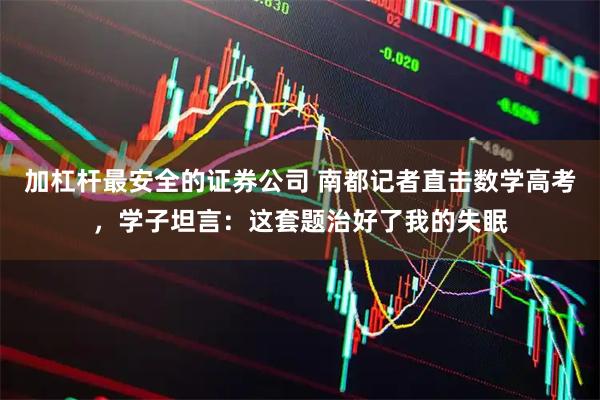 加杠杆最安全的证券公司 南都记者直击数学高考，学子坦言：这套题治好了我的失眠