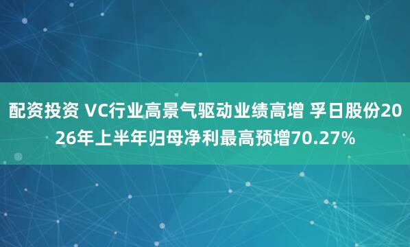 配资投资 VC行业高景气驱动业绩高增 孚日股份2026年上半年归母净利最高预增70.27%