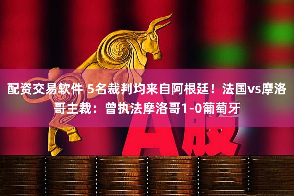 配资交易软件 5名裁判均来自阿根廷！法国vs摩洛哥主裁：曾执法摩洛哥1-0葡萄牙